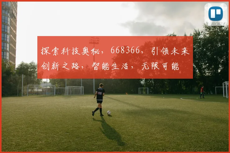 探索科技奥秘，668366，引领未来创新之路，智能生活，无限可能