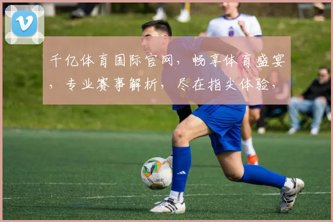 千亿体育国际官网，畅享体育盛宴，专业赛事解析，尽在指尖体验，不容错过