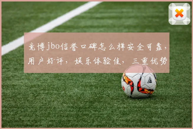 竞博jbo信誉口碑怎么样安全可靠，用户好评，娱乐体验佳，三重优势吸引你
