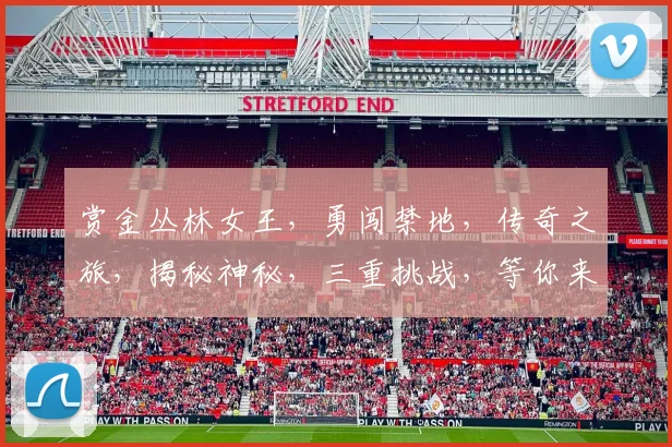 赏金丛林女王，勇闯禁地，传奇之旅，揭秘神秘，三重挑战，等你来战