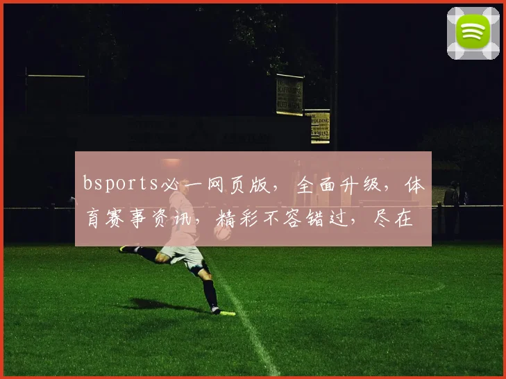 bsports必一网页版，全面升级，体育赛事资讯，精彩不容错过，尽在必一