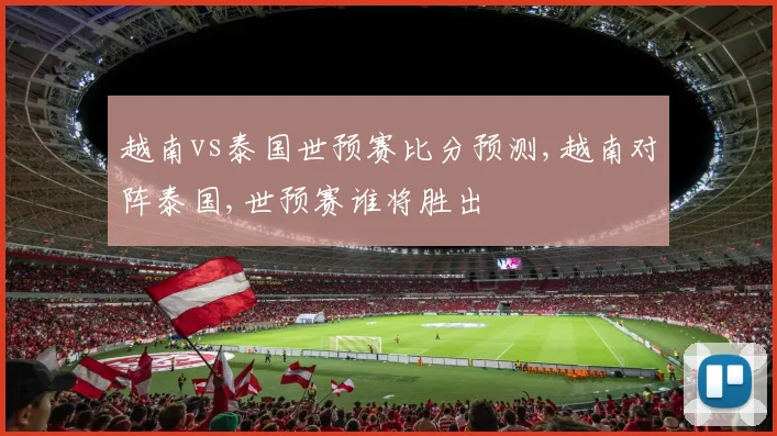 越南vs泰国世预赛比分预测,越南对阵泰国,世预赛谁将胜出