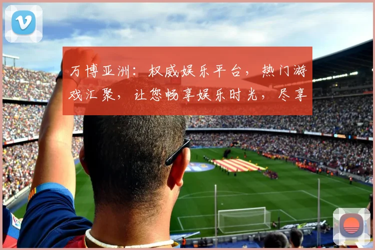万博亚洲：权威娱乐平台，热门游戏汇聚，让您畅享娱乐时光，尽享游戏乐趣，诚邀体验