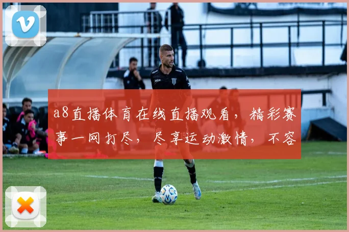 a8直播体育在线直播观看，精彩赛事一网打尽，尽享运动激情，不容错过