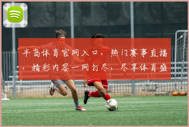 半岛体育官网入口，热门赛事直播，精彩内容一网打尽，尽享体育盛宴