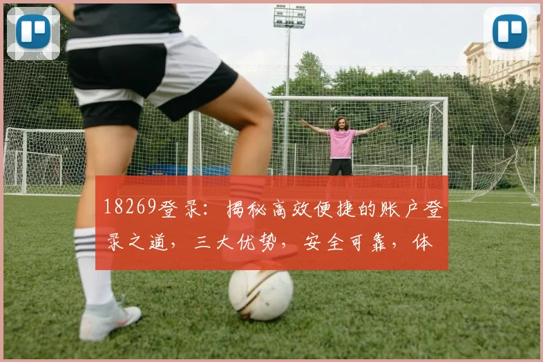 18269登录：揭秘高效便捷的账户登录之道，三大优势，安全可靠，体验非凡，一触即达