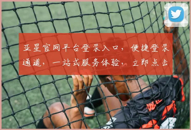 亚星官网平台登录入口，便捷登录通道，一站式服务体验，立即点击进入，畅享精彩