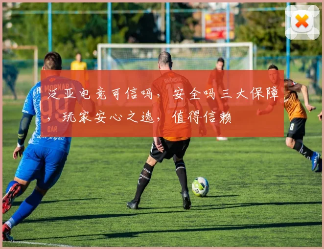 泛亚电竞可信吗，安全吗三大保障，玩家安心之选，值得信赖