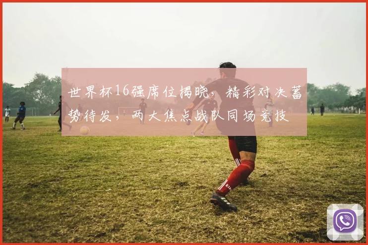 世界杯16强席位揭晓，精彩对决蓄势待发，两大焦点战队同场竞技