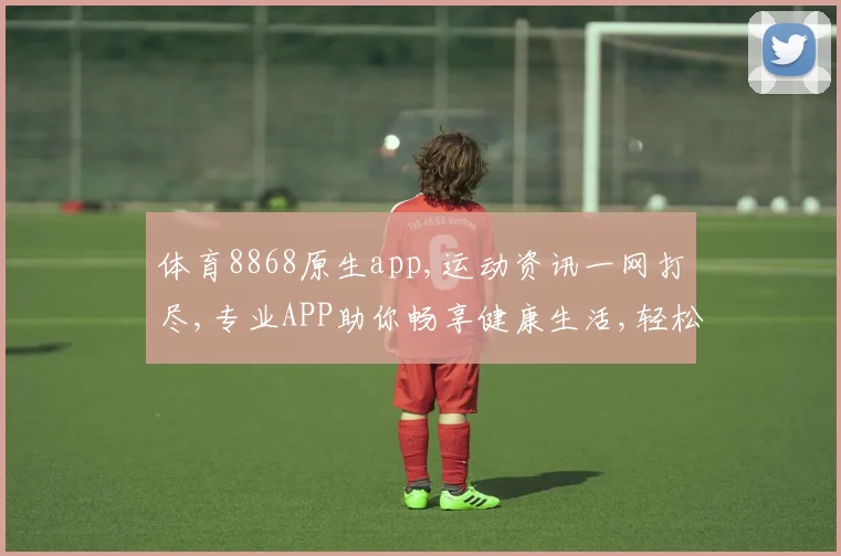 体育8868原生app,运动资讯一网打尽,专业APP助你畅享健康生活,轻松管理运动计划。