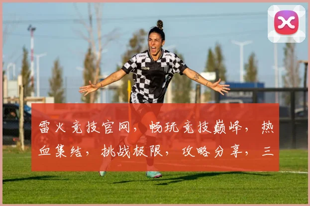 雷火竞技官网，畅玩竞技巅峰，热血集结，挑战极限，攻略分享，三重福利等你来