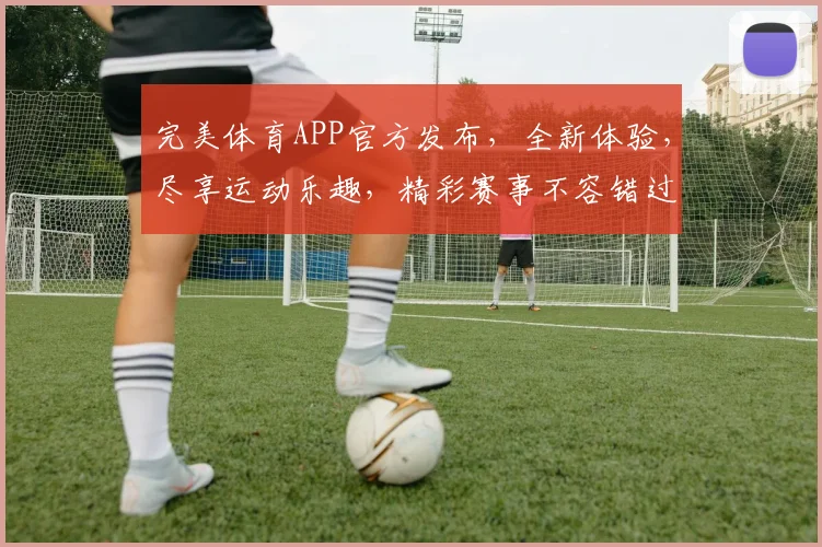 完美体育APP官方发布，全新体验，尽享运动乐趣，精彩赛事不容错过，快来下载