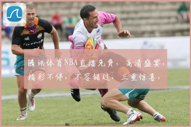 腾讯体育NBA直播免费，高清盛宴，精彩不停，不容错过，三重惊喜，等你来享
