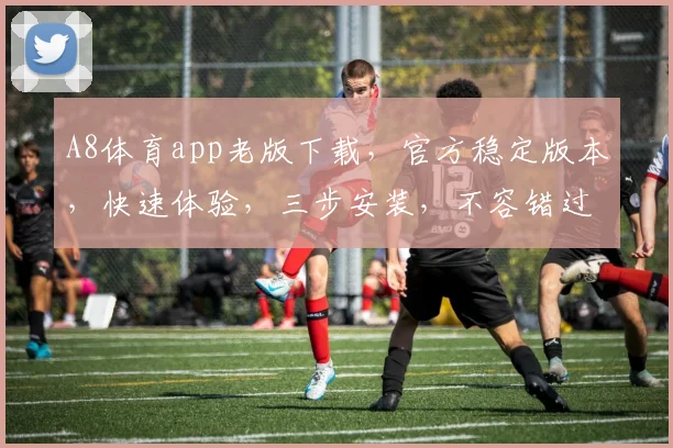 A8体育app老版下载，官方稳定版本，快速体验，三步安装，不容错过，