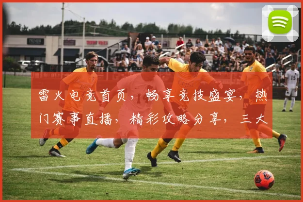 雷火电竞首页，畅享竞技盛宴，热门赛事直播，精彩攻略分享，三大亮点一网打尽，不容错过