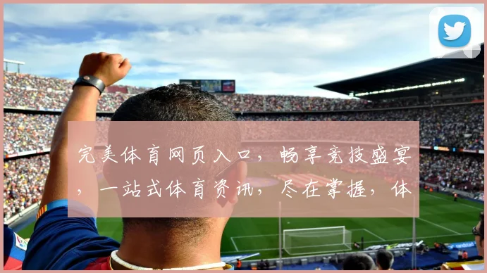 完美体育网页入口，畅享竞技盛宴，一站式体育资讯，尽在掌握，体验非凡