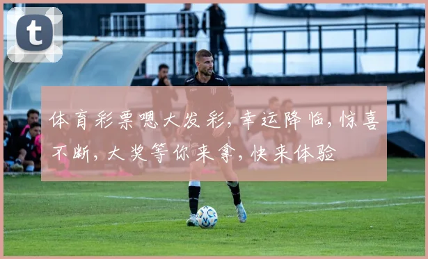 体育彩票嗯大发彩,幸运降临,惊喜不断,大奖等你来拿,快来体验
