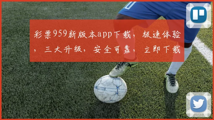 彩票959新版本app下载，极速体验，三大升级，安全可靠，立即下载，惊喜不断，三重福利等你来